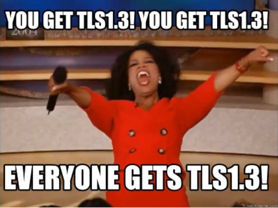 You get TLS 1.3! You get TLS 1.3! Everyone gets TLS 1.3!
